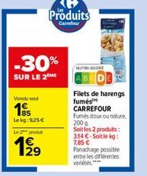 -30%  SUR LE 2 ME  Vendu soul  Le kg: 9.25 €  Le 2 produt  1919  Produits  Carrefour  NUTRI SCORE  Filets de harengs fumés CARREFOUR Fumés doux ou nature. 200 g Soit les 2 produits: 3,14 €-Soit le kg: