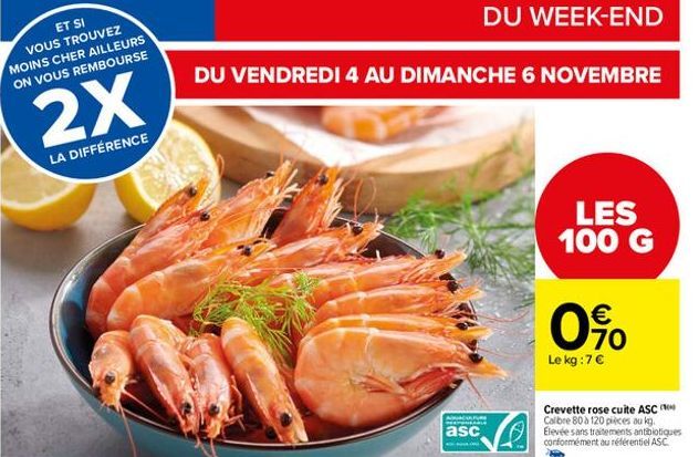 2X  LA DIFFÉRENCE  DU VENDREDI 4 AU DIMANCHE 6 NOVEMBRE  A  APENABLE  asc  6  LES 100 G  0%  Le kg : 7 €  Crevette rose cuite ASC Calibre 80 à 120 pièces au kg. Elevée sans traitements antibiotiques c