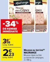 38 Lekg:9,39 €  -34%  DE REMISE IMMEDIATE  €  293  Lekg: 6,19 €  Madrange  Mousse aux Cèpes  ange  epes  Mousse ou terrine MADRANGE Mousse cèpes ou tole ou terrine de campagne, 2x180 g. 