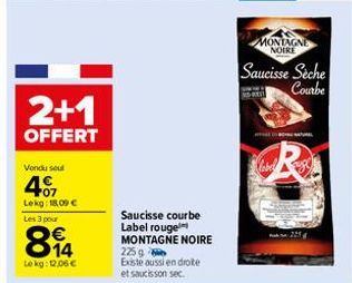 2+1  OFFERT  Vondu seul  407  Lekg: 18,09 €  Les 3 pour  814  €  Lokg: 12,06 €  Saucisse courbe Label rouge  MONTAGNE NOIRE  225 g  Existe aussi en droite et saucisson sec.  MONTAGNE NOIRE  Saucisse S