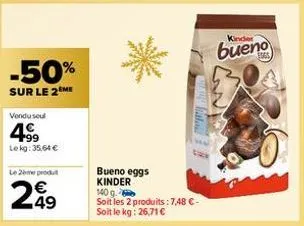 -50%  sur le 2 me  vendu seul  4⁹9  lekg: 35,64 €  le 2ème produt  €  249  cara gato  bueno eggs kinder 140 g.  soit les 2 produits: 7,48 €-soit le kg: 26,71 €  kinder  bueno 
