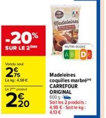 -20%  SUR LE 2 MI  Vendu sou  2,95  Le kg: 4,58 € Le 2 produt  2.20  Madeleines  NUTRI-SCORE  AB  Madeleines coquilles marbré CARREFOUR ORIGINAL 600 g  Soit les 2 produits: 4,95 € - Soit le kg: 4,13 €