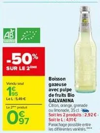ab  -50%  sur le 2  vendu sel  195  lel: 5,49 €  le 2 produit  097  boisson gazeuse avec pulpe  de fruits bio galvanina citron, orange, grenade ou limonade, 35 cl soit les 2 produits: 2,92 €. soit le 