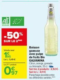 AB  -50%  SUR LE 2  Vendu sel  195  LeL: 5,49 €  Le 2 produit  097  Boisson gazeuse avec pulpe  de fruits Bio GALVANINA Citron, orange, grenade ou limonade, 35 cl Soit les 2 produits: 2,92 €. Soit le 