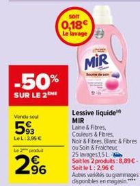 -50%  SUR LE 2ME  Vendu seul  593  LeL: 3,95 €  Le 2 produ  2⁹6  SOIT  0,18€ Le lavage  MIR  Lessive liquide MIR  Laine & Fibres, Couleurs & Fibres,  Noir & Fibres, Blanc & Fibres  ou Soin & Fraicheur