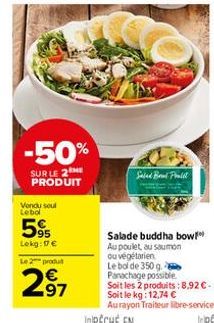 -50%  SUR LE 2 ME PRODUIT  Vendu seul Lebol  595  Lekg: 17 €  Le 2 produ  2.97  Salad Brad Pralit  Salade buddha bow Au poulet au saumon ou végétarien  Le bol de 350 g. Panachage possible. Soit les 2 