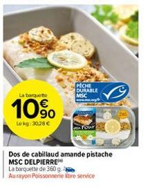 La barquette  10%  Lekg: 30,28 €  PECHE DURABLE MSC  Your  Dos de cabillaud amande pistache  MSC DELPIERRE***  La barquette de 360 g  Au rayon Poissonnerie libre service 