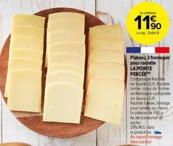 le plateau  11⁹0  lekg: 2164 €  plateau 3 fromages pour raclette  la pointe percee composede raclette de savoie g.p, recette fumée, coeur de bomme de montagne ou rade de savoie lg.p. raclette fumée, f