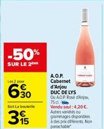 -50%  SUR LE 2 ME  Los 2 pour  6.30  Soit La bouteille  315  A.O.P. Cabernet  d'Anjou  DUC DE LYS Ou A.O.P. Rosé d'Anjou, 75 cl  Vendu seul: 4,20 €. Autres variétés ou grammages disponibles à des prix