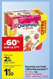 -60%  sur le 2  vendu sou  299  le kg: 3,32 €  le 2 produt  120  danonino  fruits  decouverte  off  danonino aux fruits «offre découverte 18x50g  soit les 2 produits: 4,19 €-soit le kg: 2,33 € 
