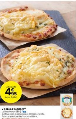 La barqueo  4.95  Lekg: 1768 €  2 pizzas 4 fromages"  La barquette de 280  Existe aussi en 2 pizzas lardons fromage à raclete Autre variété disponible à un prix différent.  Aurayon Traiteur libre-serv