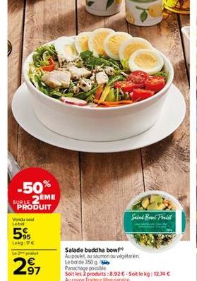 -50% SUBLE 2EME PRODUIT  Vendu se  Lebo  59  Lokg: €  produ  97  Salad Bowl Polit  Salade buddha bow!"  Au poulet au saumon ou végétarien Le boi de 350 g  Panachage possible  Soit les 2 produits:8.92€