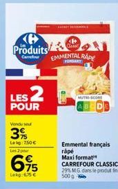 Produits  LES 2  POUR  Vendu seu  3%  Lekg: 7,50 € Les 2 pour  695  Lekg:6,75 €  EMMENTAL RAPE SPONGART  MUTRI-SCORE  Emmental français rápé Maxi format CARREFOUR CLASSIC 29% MG dans le produt fin 500