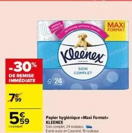 -30%  de remise immédiate  799  59  tepagt  unique  24  kleenex  soin complet  tovage effical  papier hygiénique «maxi format kleenex  soin complet, 24 rouleaux existe aussi en coussin, 16 ou  maxi  f