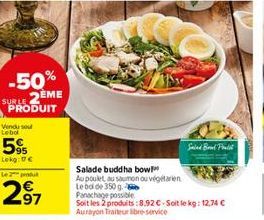 -50% SUBLE 2EME  PRODUIT  Vendu sou Lebol  5%  Lekg:0€  Le produt  2⁹7  97  Salade buddha bow  Au poulet au saumon ou végétarien  Lebd de 350 g. - Panachage possible  Soit les 2 produits:8.92 € - Soit