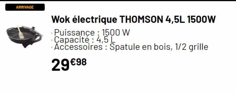ARRIVAGE  Wok électrique THOMSON 4,5L 1500W  Puissance : 1500 W Capacité: 4,5 L  Accessoires: Spatule en bois, 1/2 grille 29 €98  