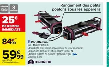 1200  8  25€  DE REMISE IMMÉDIATE  8499  5999  €  Raclette Duo Ret: MRG120LINK-18  Possibilité d'utiliser un appareil seul ou les 2 connectés -8 poélons, 8 spatules et 4 poélons format XL -Double surf