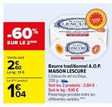 -60%  SUR LE 2THE  Vendu soul  2%  Lekg: 13 €  Le 2 produ  104  LESCUR  Beurre traditionnel A.O.P.  MAISON LESCURE Cristaux de sel ou Doux, 200 g  Soit les 2 produits: 3,64 € - Soit le kg: 9,10 € Pana