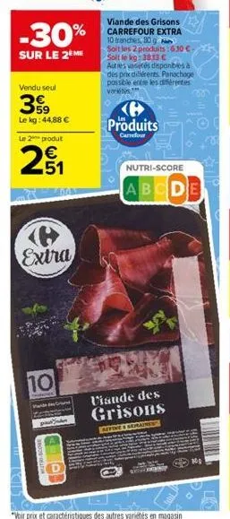 -30%  sur le 2ème  vendu seul  399  le kg: 44,88 €  le 2 produt  2₁  extra  10  mande gr  pada  viande des grisons carrefour extra 10 tranches, 80 g  soit les 2 produits:6.30 €-soit le kg:38.13 €  aut