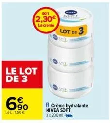 le lot de 3  6.90  lel 1,50€  soit  2,30€  la crème  lot de 3  crème hydratante nivea soft 3x 200 ml 