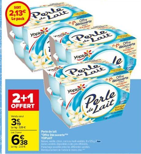 2+1  OFFERT  Vendu seul  3  Le kg: 319 €  Les 3 pour  638  Le kg: 213 €  SOIT  2,13€ Le pack Perle de Lait  Yoplait  York  YOLA  Perle de lait "Offre Découverte  YOPLAIT  Offre découverte Xamin  J  yo