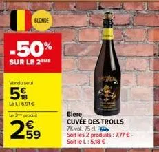 blonde  vendu seul  5%  lel: 6.91€  -50%  sur le 2m  65  le 2 produt  bière cuvée des trolls 7% vol. 75 cl  soit les 2 produits: 7,77 € - soit le l: 5,18 € 