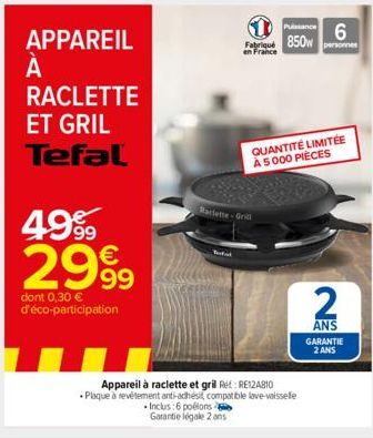 APPAREIL  À  А  RACLETTE  ET GRIL Tefal  Pussance Fabriqué 850w personnes en France  6  Raclette-Grill  Inclus:6 poélons Garantie légale 2 ans  QUANTITÉ LIMITÉE À 5000 PIÈCES  Appareil à raclette et g