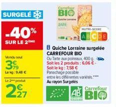 SURGELÉ  -40%  SUR LE 2 ME  Vendu soul  39  Lekg:9,48 €  Le 2 produt  227  Carrefour BIO  JA  B Quiche Lorraine surgelée  CARREFOUR BIO  NUTRI-SCORE  Ou Tarte aux poireaux, 400 g. 2 Soit les 2 produit