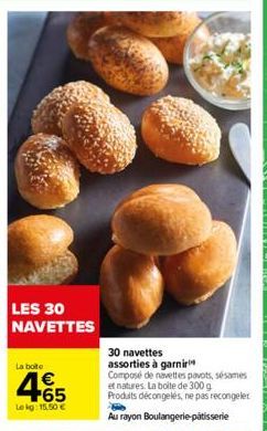 LES 30 NAVETTES  La boite  4.65  Lekg: 15,50 €  30 navettes  assorties à garnir Composé de navettes pavots, sésames et natures. La boite de 300 g Produits décongelés, ne pas recongeler  Au rayon Boula