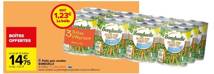 BOÎTES OFFERTES  Le lot de 12 boites  14,95  €  Le kg: 2,32 €  SOIT  1,23€  La boite  3  Bonduelle Boîtes  dans ce lot  Petits pois carottes BONDUELLE 9x530g 3x530g offerts  Autres varietés ou grammag