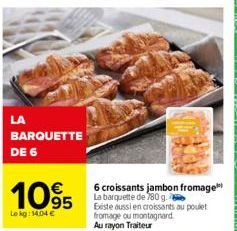 LA  BARQUETTE DE 6  1095  Le kg: 14.04 €  6 croissants jambon fromage La barquette de 780 g.  Existe aussi en croissants au poulet fromage ou montagnard Au rayon Traiteur 