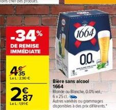 -34%  DE REMISE IMMÉDIATE  35 LeL 2,90 €  287  €  LeL:191€  1664  0.0  Bière sans alcool 1664  Blonde ou Blanche, 0.0% vol 6 x 25 cl  Autres variétés ou grammages disponibles à des prix différents 