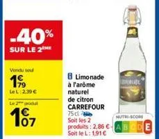 -40%  sur le 2 me  vendu seu  199  lel: 2.39 €  le 2 produ  1€ 107  8 limonade à l'arôme naturel de citron carrefour 75 cl soit les 2 produits: 2,86 €. soit le l: 1,91 €  mode  nutri-score  de 