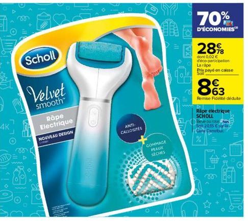 4K  Scholl  Velvet  smooth™  Rape Electrique NOUVEAU DESIGN  0  Scholl  ANTI- CALLOSITES  A  UID  STRE  COMMAGE PEAUX  SECHES  K  ill.  The  70%  D'ÉCONOMIES™  28%8  dont 0.02 € d'éco-participation La