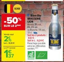 -50%  SUR LE 2 ME  BLONDE  Vendu soul  2%  LeL:8.33€  Le2produ  Biere Bio BRASSERIE LION Blonde, 8% vol.  PA, 6% vol ou Blanche, 5% vol. 33 cl  Soit les 2 produits : 4,12€- Soit le L: 6,24 € Panachage