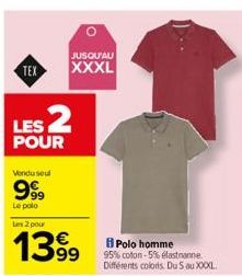 TEX  JUSQU'AU  XXXL  LES 2  POUR  Vendu seul  999  Le polo  Les 2 pour  1399  Polo homme  95% coton-5% elastanne Différents colors. Du 5 au XXXXL. 