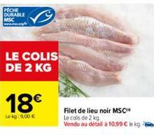 LE COLIS DE 2 KG  18€  Le kg: 9,00 €  Filet de lieu noir MSC  Le cols de 2 kg  Vendu au détail à 10,99 € ke kg. 