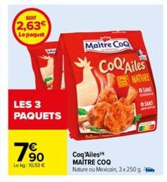 SOIT  2,63€  Le paquet  LES 3 PAQUETS  19⁹0  €  Lekg: 10,53 €  Maitre CoQ  CoQ'Ailes  NATURE  SANS  Coq'Ailes  MAITRE COO Nature ou Mexicain, 3x 250g  SANS  Em 