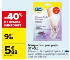 -40%  DE REMISE IMMÉDIATE  9%  588  €  Le lot de 2  Scholl  Mosque Pieds Relaxant  Masque tissu pour pieds SCHOLL  Relaxant ou Très hydratant, 1 paire x 2. Autres variétés ou grammages disponibles à d