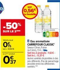 -50%  SUR LE 2 ME  Vendu seul  0%  LeL: 0,50 €  Le 2 produt  097  0,56€ La bouteille  Eau aromatisée CARREFOUR CLASSIC Saveur Citron, Fraise ou Cassis, 15 L  Soit les 2 produits: 1,12€-Soit le L:0,37 