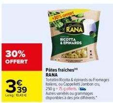 30% OFFERT  €  399  Lekg: 10.43€  +30% OFFERT  Gril  RANA  RICOTTA  & EPINARDS  Pätes fraiches RANA  Tortellini Ricotta & épinards ou Fromages Italiens, ou Cappeletti Jambon cru,  250 g 75 g offerts. 