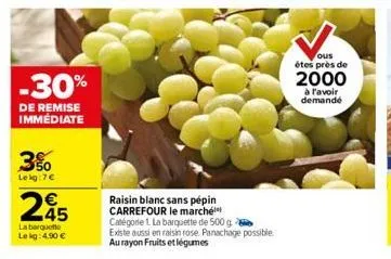 -30%  de remise immédiate  3%  lekg:7€  245  €  la barquette le kg: 4.90 €  raisin blanc sans pépin carrefour le marché catégorie 1. la barquette de 500 g existe aussi en raisin rose. panachage possib