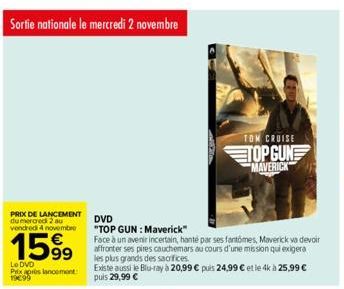 Sortie nationale le mercredi 2 novembre  PRIX DE LANCEMENT du mercredi 2 au vendredi 4 novembre  1599  DVD  "TOP GUN: Maverick"  Face à un avenir incertain, hanté par ses fantômes, Maverick va devoir 