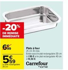 -20%  DE REMISE IMMEDIATE  699 €  559  Le plat rectangular 25 cm  Plats à four  25 cm Eninax.  Existe aussi le plat rectangulaire 30 cm à 9.99 € et le plat rectangulaire 40 cm à 14,50 €  Carrefour  ho