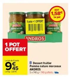 andros  home nature  le lot de 6 pots  1 pot offert  945  lokg: 20€  5 pots+1 offert  andros  dessert fruitier pomme nature morceaux  andros 5x740g 740 gofferts  soit  1,58€  le pot  andros pomme natu