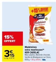 15% OFFERT  315  €  Lekg: 4,57 €  +15%OFFERT  Ker Cadelac  Madeleines Go Moellowes  Maxi Pipites  Madeleines  extra moelleuses¹ KER CADELAC  Maxi pépites, Marbrée chocolat, Vanille de Madagascar ou Ci