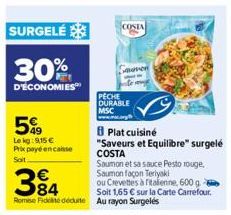 SURGELÉ  30%  D'ÉCONOMIES  5%  Le kg: 9,15 € Prix payé encaisse Soit  Plat cuisiné  "Saveurs et Equilibre" surgelé COSTA  Saumon et sa sauce Pesto rouge. Saumon façon Teriyaki  394  ou Crevettes à ita