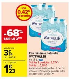 -68%  SUR LE 2 ME  Vendu seul  394  LeL: 0,43 €  som  0,42€ La bouteille  Le 2 produ  193  23  WATTW  WATTWILLER  Eau minérale naturelle WATTWILLER  6x15L  Soit les 2 produits: 5,07 € - Soit le L: 0,2