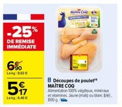 -25%  DE REMISE IMMÉDIATE  6%  Lekg: 8,63 €  517  €  Lekg: 6,46 €  Maitre CoQ  MAIS  Découpes de poulet MAITRE COO Alimentation 100% végétaux, minéraux et vitamines. Jaune (mais) ou blanc (bk). 800 g 