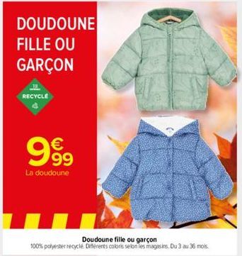 DOUDOUNE FILLE OU  GARÇON  11  RECYCLE  999  La doudoune  Doudoune fille ou garçon  100% polyester recyclé. Différents coloris selon les magasins. Du 3 au 36 mois. 